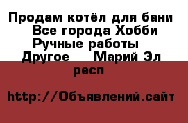 Продам котёл для бани  - Все города Хобби. Ручные работы » Другое   . Марий Эл респ.